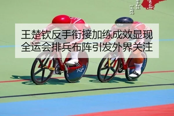 王楚钦反手衔接加练成效显现 全运会排兵布阵引发外界关注