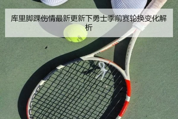 库里脚踝伤情最新更新下勇士季前赛轮换变化解析